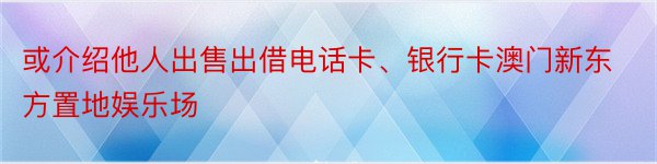 或介绍他人出售出借电话卡、银行卡澳门新东方置地娱乐场