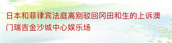 日本和菲律宾法庭离别驳回冈田和生的上诉澳门瑞吉金沙城中心娱乐场