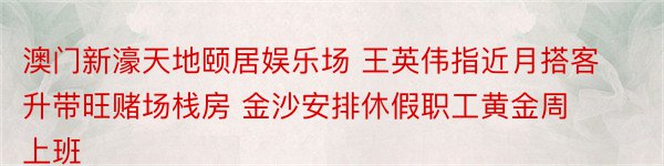 澳门新濠天地颐居娱乐场 王英伟指近月搭客升带旺赌场栈房 金沙安排休假职工黄金周上班