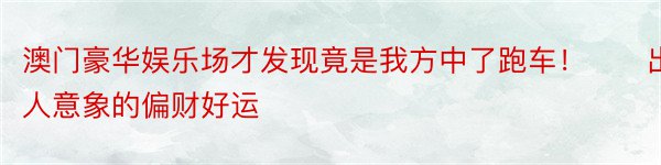 澳门豪华娱乐场才发现竟是我方中了跑车！　　出人意象的偏财好运