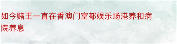 如今赌王一直在香澳门富都娱乐场港养和病院养息