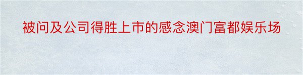 被问及公司得胜上市的感念澳门富都娱乐场