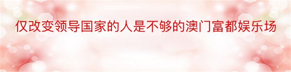 仅改变领导国家的人是不够的澳门富都娱乐场