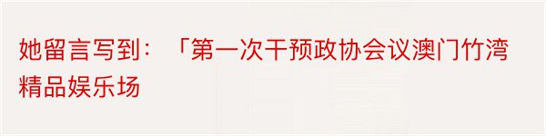 她留言写到：「第一次干预政协会议澳门竹湾精品娱乐场