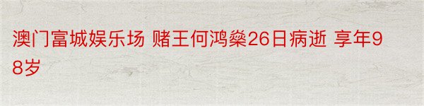 澳门富城娱乐场 赌王何鸿燊26日病逝 享年98岁