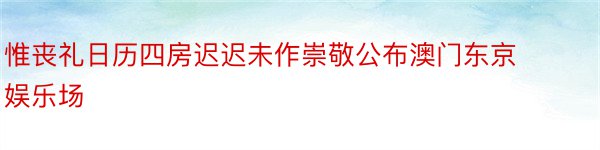 惟丧礼日历四房迟迟未作崇敬公布澳门东京娱乐场