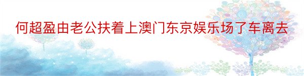 何超盈由老公扶着上澳门东京娱乐场了车离去