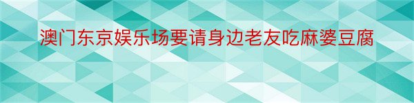 澳门东京娱乐场要请身边老友吃麻婆豆腐