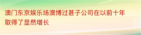 澳门东京娱乐场澳博过甚子公司在以前十年取得了显然增长