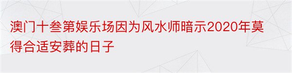 澳门十叁第娱乐场因为风水师暗示2020年莫得合适安葬的日子