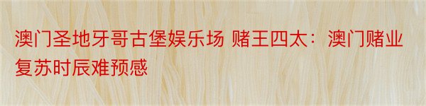 澳门圣地牙哥古堡娱乐场 赌王四太：澳门赌业复苏时辰难预感