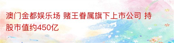 澳门金都娱乐场 赌王眷属旗下上市公司 持股市值约450亿