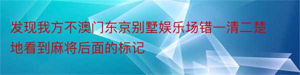 发现我方不澳门东京别墅娱乐场错一清二楚地看到麻将后面的标记