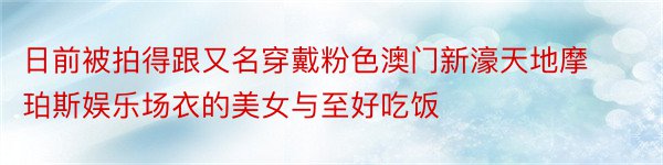 日前被拍得跟又名穿戴粉色澳门新濠天地摩珀斯娱乐场衣的美女与至好吃饭