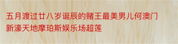 五月渡过廿八岁诞辰的赌王最美男儿何澳门新濠天地摩珀斯娱乐场超莲