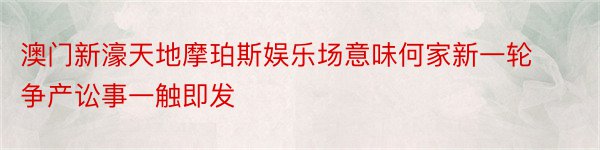 澳门新濠天地摩珀斯娱乐场意味何家新一轮争产讼事一触即发