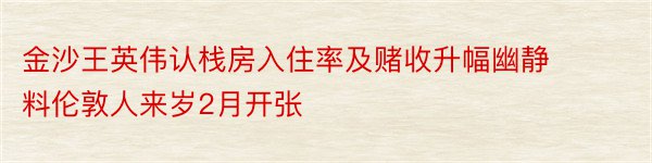 金沙王英伟认栈房入住率及赌收升幅幽静 料伦敦人来岁2月开张