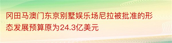 冈田马澳门东京别墅娱乐场尼拉被批准的形态发展预算原为24.3亿美元