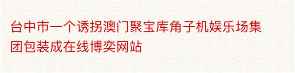 台中市一个诱拐澳门聚宝库角子机娱乐场集团包装成在线博奕网站