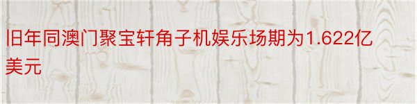 旧年同澳门聚宝轩角子机娱乐场期为1.622亿美元