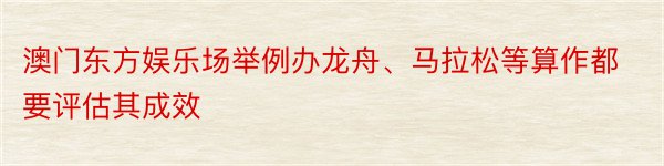 澳门东方娱乐场举例办龙舟、马拉松等算作都要评估其成效