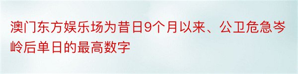 澳门东方娱乐场为昔日9个月以来、公卫危急岑岭后单日的最高数字