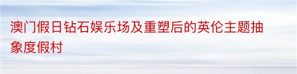 澳门假日钻石娱乐场及重塑后的英伦主题抽象度假村