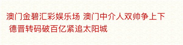 澳门金碧汇彩娱乐场 澳门中介人双帅争上下 德晋转码破百亿紧追太阳城