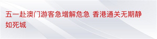 五一赴澳门游客急增解危急 香港通关无期静如死城