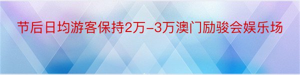 节后日均游客保持2万-3万澳门励骏会娱乐场