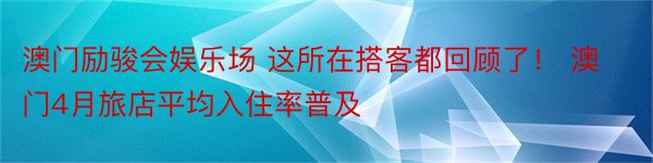 澳门励骏会娱乐场 这所在搭客都回顾了！ 澳门4月旅店平均入住率普及