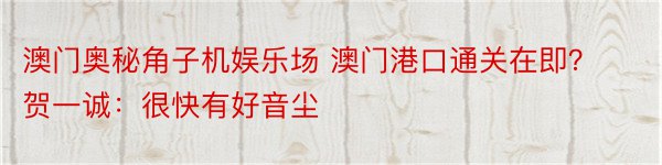 澳门奥秘角子机娱乐场 澳门港口通关在即？贺一诚：很快有好音尘