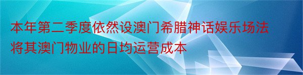 本年第二季度依然设澳门希腊神话娱乐场法将其澳门物业的日均运营成本