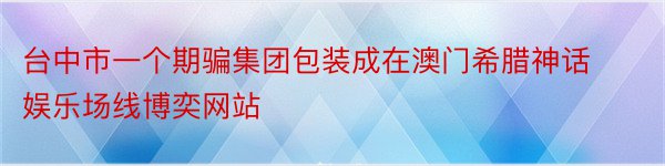 台中市一个期骗集团包装成在澳门希腊神话娱乐场线博奕网站