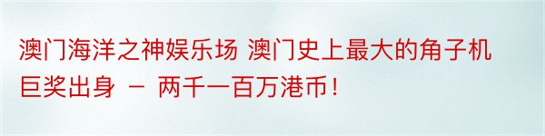 澳门海洋之神娱乐场 澳门史上最大的角子机巨奖出身 － 两千一百万港币！