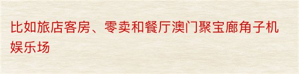 比如旅店客房、零卖和餐厅澳门聚宝廊角子机娱乐场