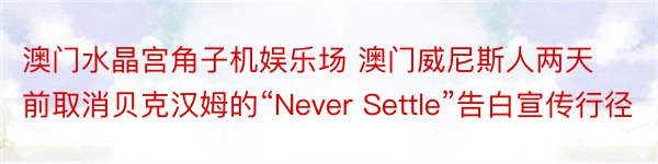 澳门水晶宫角子机娱乐场 澳门威尼斯人两天前取消贝克汉姆的“Never Settle”告白宣传行径