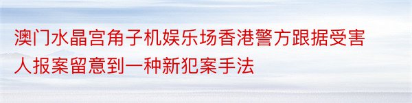 澳门水晶宫角子机娱乐场香港警方跟据受害人报案留意到一种新犯案手法