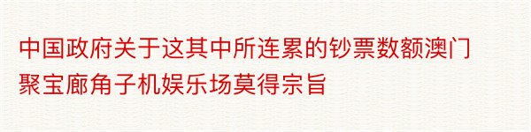 中国政府关于这其中所连累的钞票数额澳门聚宝廊角子机娱乐场莫得宗旨