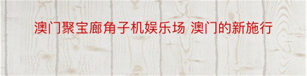 澳门聚宝廊角子机娱乐场 澳门的新施行