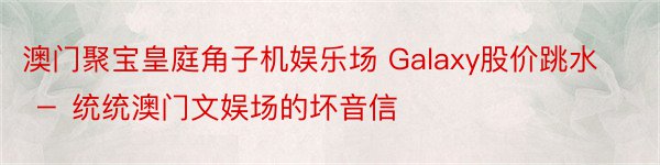 澳门聚宝皇庭角子机娱乐场 Galaxy股价跳水 － 统统澳门文娱场的坏音信