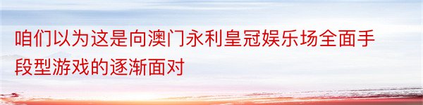 咱们以为这是向澳门永利皇冠娱乐场全面手段型游戏的逐渐面对