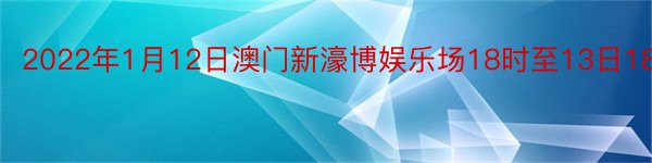 2022年1月12日澳门新濠博娱乐场18时至13日18时