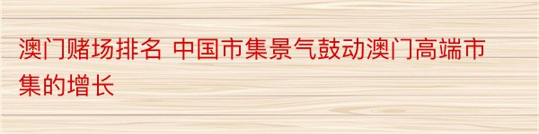 澳门赌场排名 中国市集景气鼓动澳门高端市集的增长