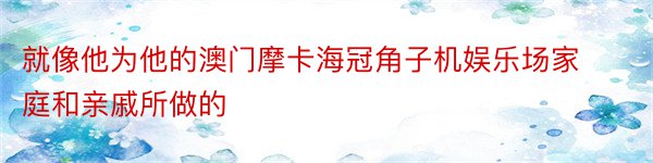 就像他为他的澳门摩卡海冠角子机娱乐场家庭和亲戚所做的