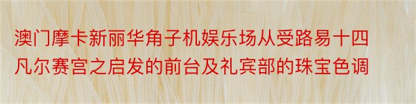 澳门摩卡新丽华角子机娱乐场从受路易十四凡尔赛宫之启发的前台及礼宾部的珠宝色调