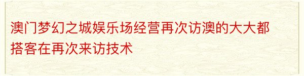 澳门梦幻之城娱乐场经营再次访澳的大大都搭客在再次来访技术