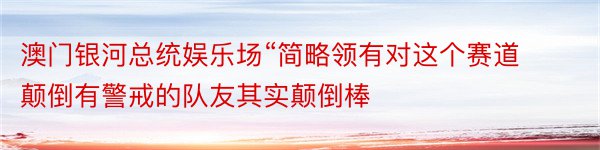 澳门银河总统娱乐场“简略领有对这个赛道颠倒有警戒的队友其实颠倒棒