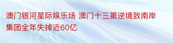 澳门银河星际娱乐场 澳门十三第逆境致南岸集团全年失掉近60亿