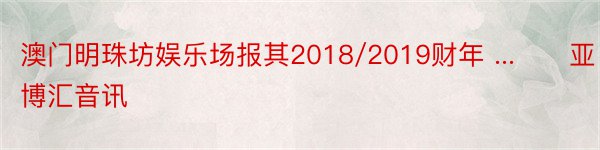 澳门明珠坊娱乐场报其2018/2019财年 ...　　亚博汇音讯